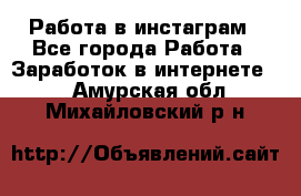 Работа в инстаграм - Все города Работа » Заработок в интернете   . Амурская обл.,Михайловский р-н